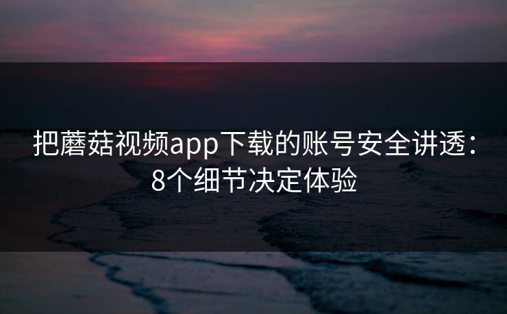 把蘑菇视频app下载的账号安全讲透：8个细节决定体验