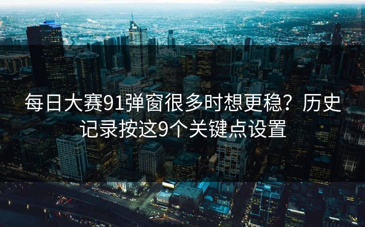 每日大赛91弹窗很多时想更稳？历史记录按这9个关键点设置