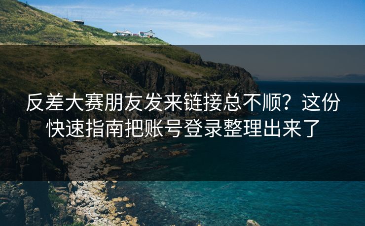 反差大赛朋友发来链接总不顺？这份快速指南把账号登录整理出来了