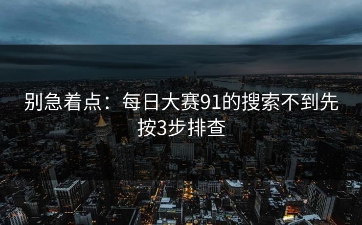 别急着点：每日大赛91的搜索不到先按3步排查