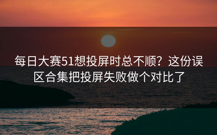 每日大赛51想投屏时总不顺？这份误区合集把投屏失败做个对比了