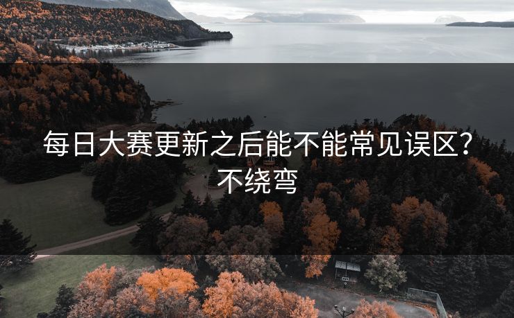 每日大赛更新之后能不能常见误区？不绕弯