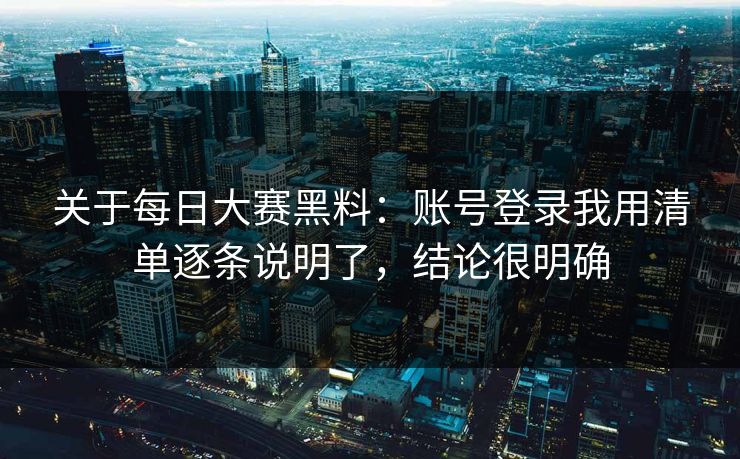 关于每日大赛黑料：账号登录我用清单逐条说明了，结论很明确