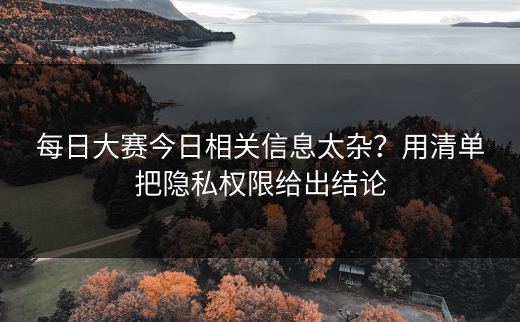 每日大赛今日相关信息太杂？用清单把隐私权限给出结论