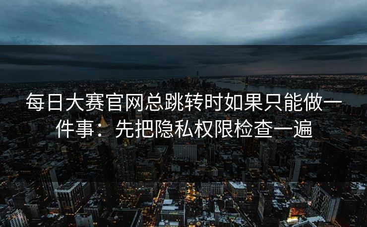 每日大赛官网总跳转时如果只能做一件事:先把隐私权限检查一遍 每日大赛官网总跳转时如果只能做一件事:先把隐私权限检查一遍