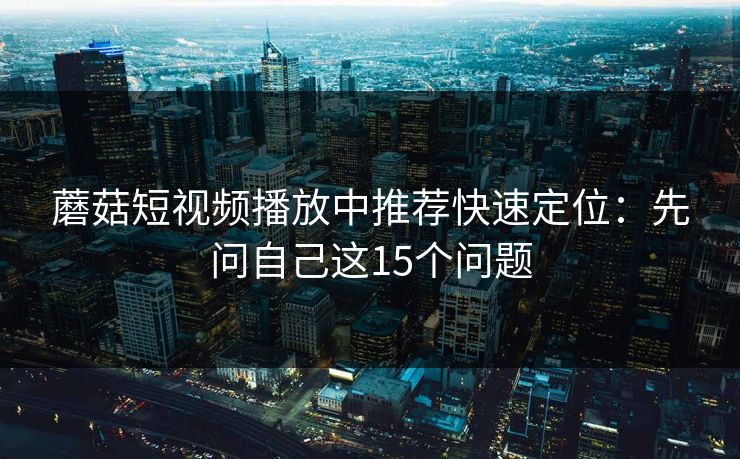 蘑菇短视频播放中推荐快速定位：先问自己这15个问题