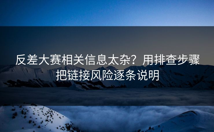 反差大赛相关信息太杂？用排查步骤把链接风险逐条说明