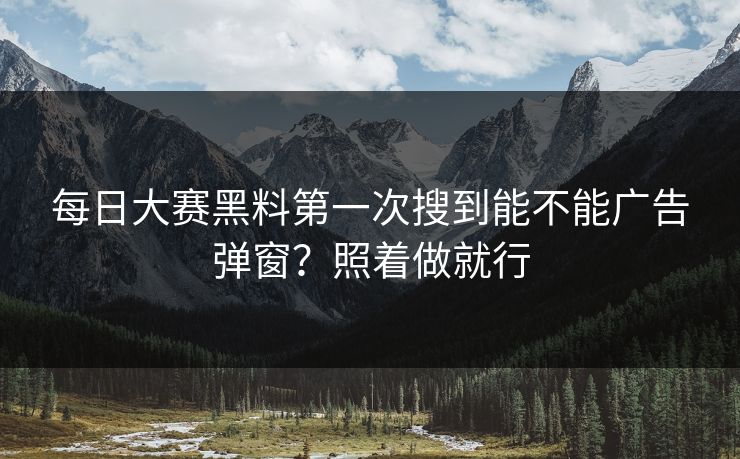 每日大赛黑料第一次搜到能不能广告弹窗？照着做就行