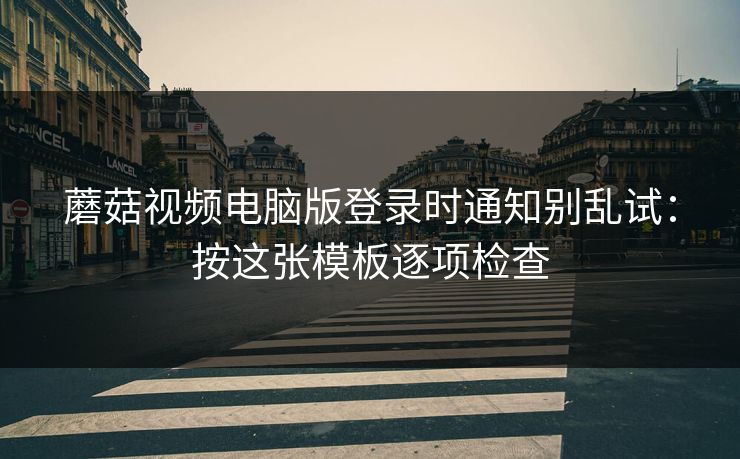蘑菇视频电脑版登录时通知别乱试：按这张模板逐项检查