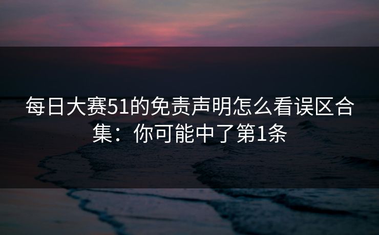 每日大赛51的免责声明怎么看误区合集：你可能中了第1条