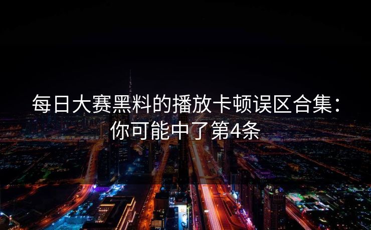 每日大赛黑料的播放卡顿误区合集：你可能中了第4条
