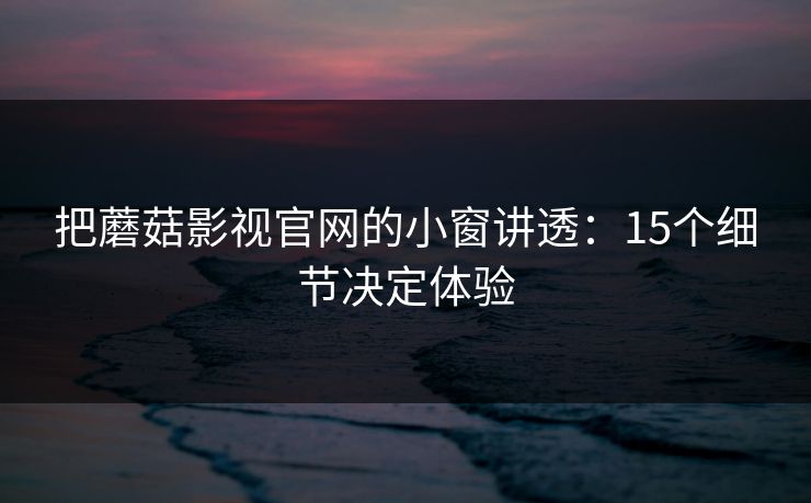 把蘑菇影视官网的小窗讲透：15个细节决定体验