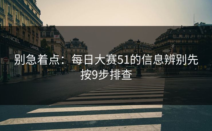 别急着点：每日大赛51的信息辨别先按9步排查