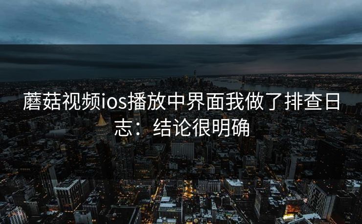 蘑菇视频ios播放中界面我做了排查日志：结论很明确