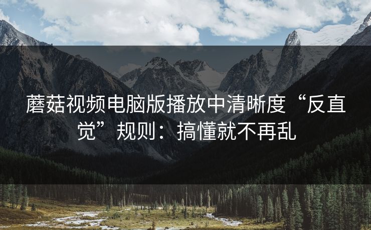 蘑菇视频电脑版播放中清晰度“反直觉”规则：搞懂就不再乱