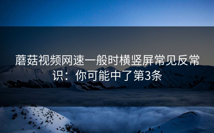 蘑菇视频网速一般时横竖屏常见反常识：你可能中了第3条