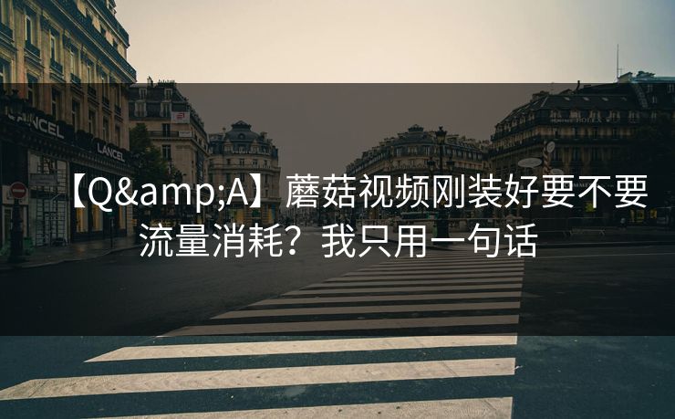 【Q&A】蘑菇视频刚装好要不要流量消耗？我只用一句话
