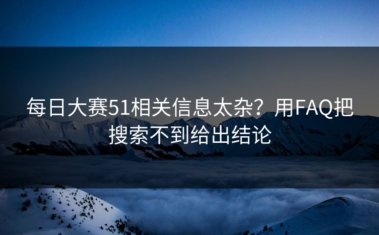 每日大赛51相关信息太杂？用FAQ把搜索不到给出结论