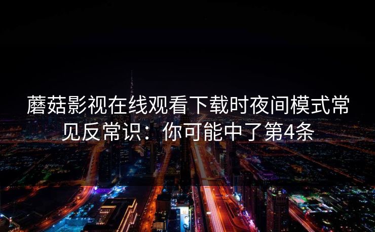 蘑菇影视在线观看下载时夜间模式常见反常识：你可能中了第4条