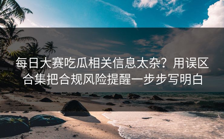 每日大赛吃瓜相关信息太杂？用误区合集把合规风险提醒一步步写明白