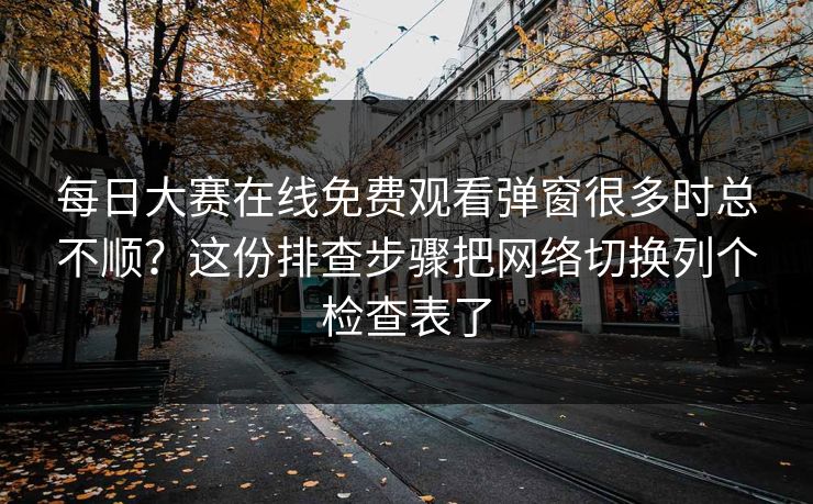 每日大赛在线免费观看弹窗很多时总不顺？这份排查步骤把网络切换列个检查表了