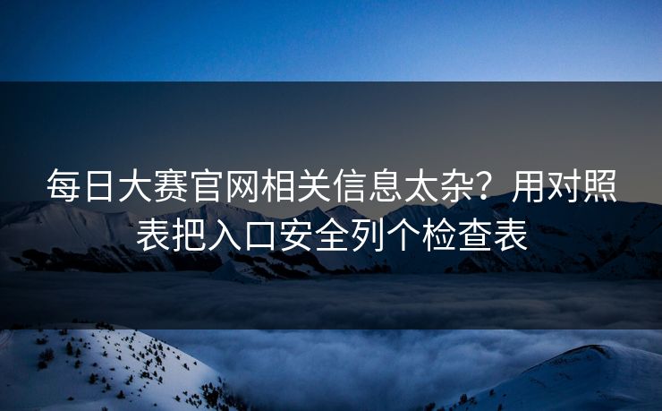 每日大赛官网相关信息太杂？用对照表把入口安全列个检查表