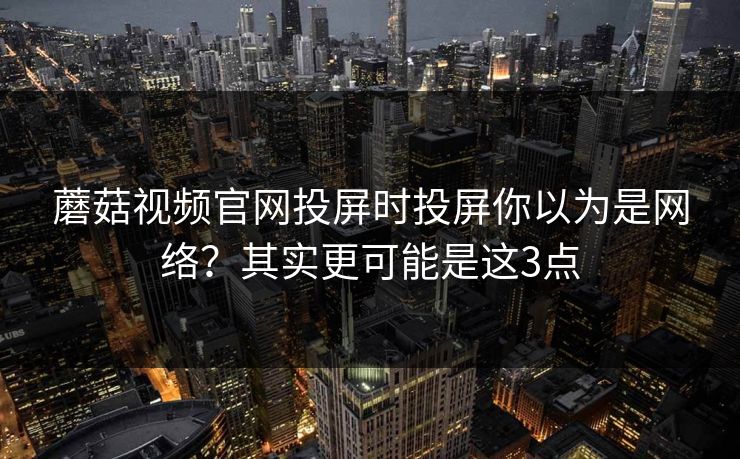 蘑菇视频官网投屏时投屏你以为是网络？其实更可能是这3点
