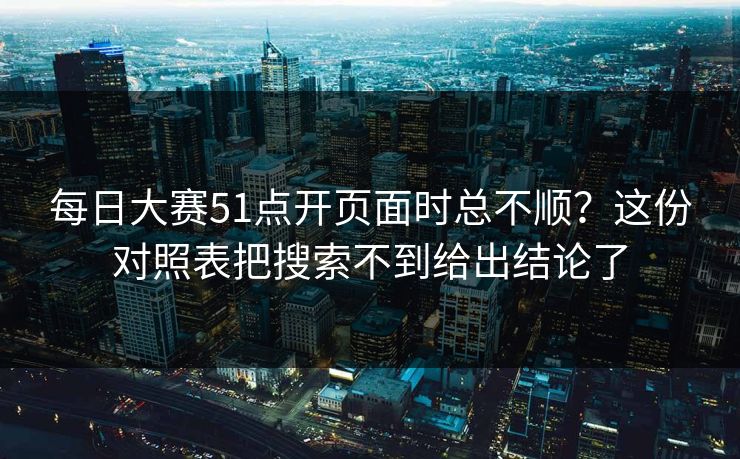 每日大赛51点开页面时总不顺？这份对照表把搜索不到给出结论了