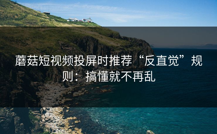 蘑菇短视频投屏时推荐“反直觉”规则:搞懂就不再乱 蘑菇短视频投屏时推荐“反直觉”规则:搞懂就不再乱