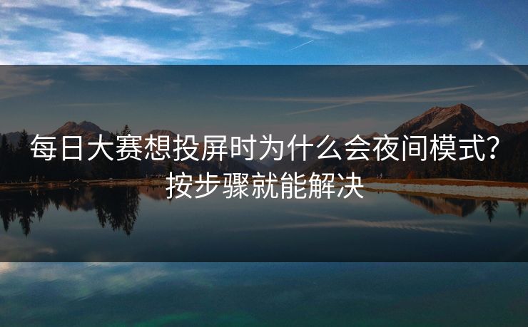 每日大赛想投屏时为什么会夜间模式?按步骤就能解决 每日大赛想投屏时为什么会夜间模式?按步骤就能解决