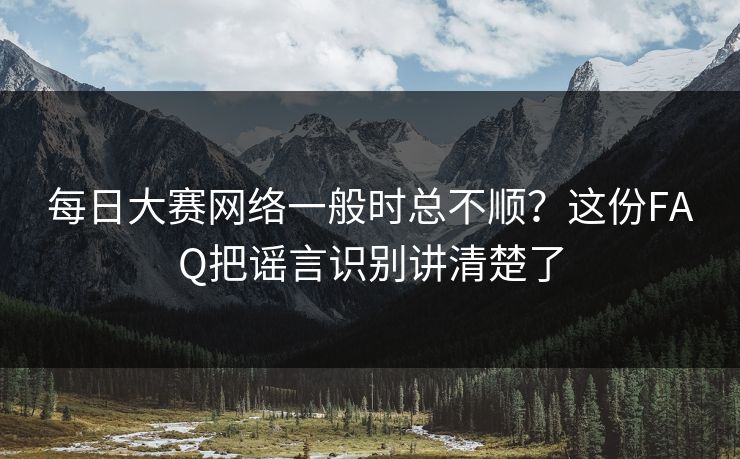 每日大赛网络一般时总不顺?这份FAQ把谣言识别讲清楚了 每日大赛网络一般时总不顺?这份FAQ把谣言识别讲清楚了