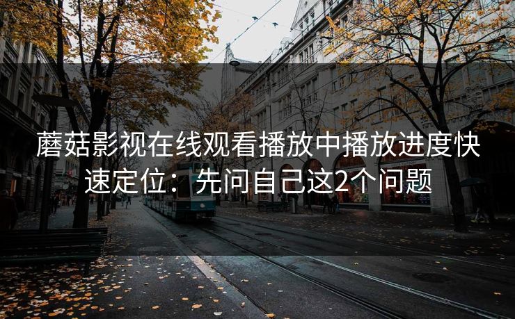 蘑菇影视在线观看播放中播放进度快速定位:先问自己这2个问题 蘑菇影视在线观看播放中播放进度快速定位:先问自己这2个问题