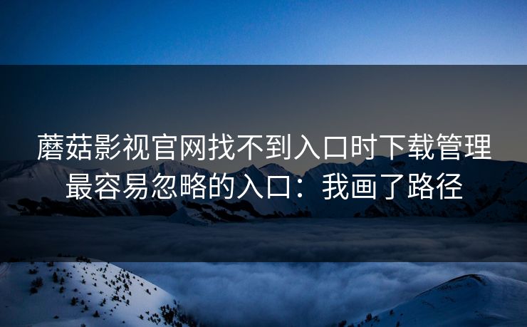 蘑菇影视官网找不到入口时下载管理最容易忽略的入口:我画了路径 蘑菇影视官网找不到入口时下载管理最容易忽略的入口:我画了路径