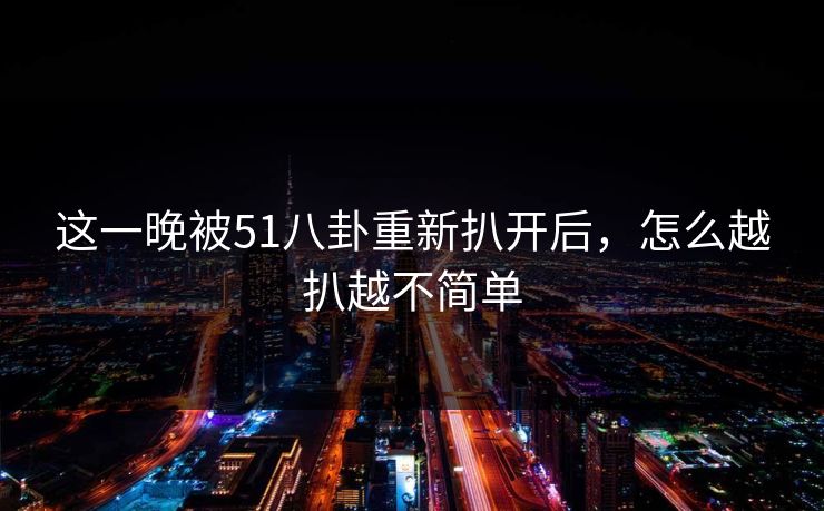 这一晚被51八卦重新扒开后,怎么越扒越不简单 这一晚被51八卦重新扒开后,怎么越扒越不简单