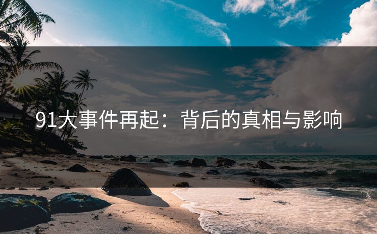 91大事件再起：背后的真相与影响