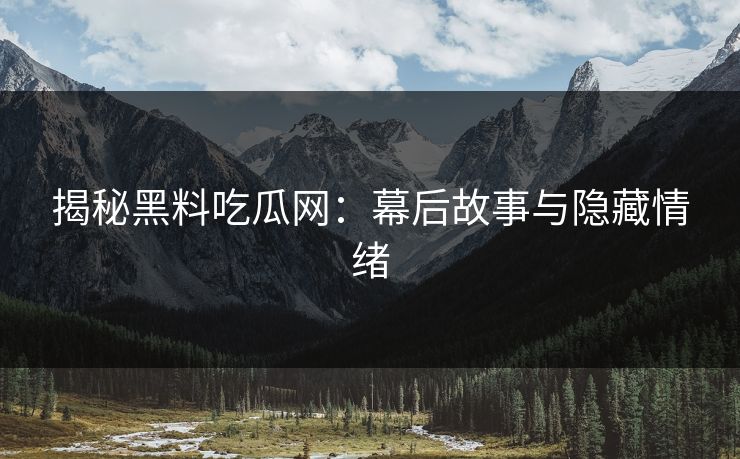 揭秘黑料吃瓜网:幕后故事与隐藏情绪 揭秘黑料吃瓜网:幕后故事与隐藏情绪