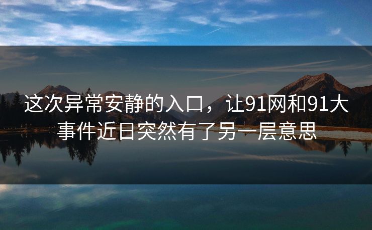 这次异常安静的入口,让91网和91大事件近日突然有了另一层意思 这次异常安静的入口,让91网和91大事件近日突然有了另一层意思
