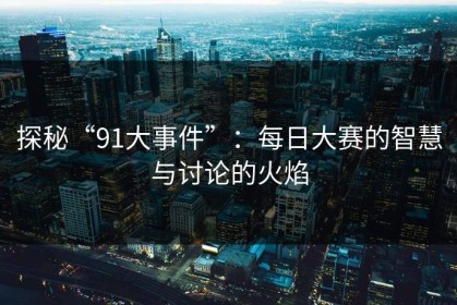 探秘“91大事件”：每日大赛的智慧与讨论的火焰