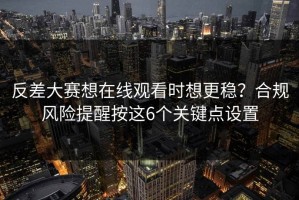 反差大赛想在线观看时想更稳？合规风险提醒按这6个关键点设置