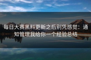 每日大赛黑料更新之后别凭感觉：通知管理我给你一个经验总结