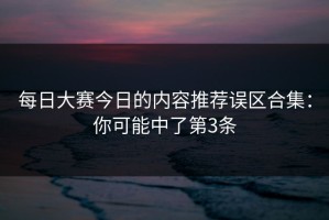 每日大赛今日的内容推荐误区合集：你可能中了第3条
