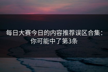 每日大赛今日的内容推荐误区合集：你可能中了第3条