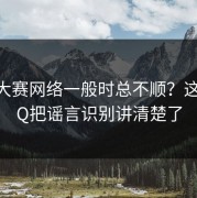 每日大赛网络一般时总不顺？这份FAQ把谣言识别讲清楚了