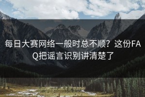 每日大赛网络一般时总不顺？这份FAQ把谣言识别讲清楚了