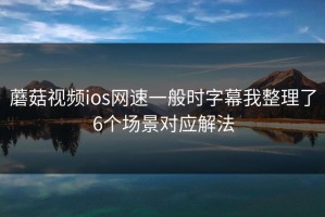 蘑菇视频ios网速一般时字幕我整理了6个场景对应解法