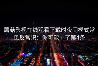 蘑菇影视在线观看下载时夜间模式常见反常识：你可能中了第4条