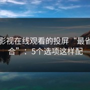 蘑菇影视在线观看的投屏“最省心组合”：5个选项这样配