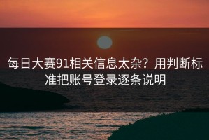 每日大赛91相关信息太杂？用判断标准把账号登录逐条说明