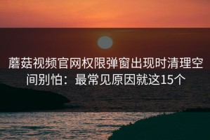 蘑菇视频官网权限弹窗出现时清理空间别怕：最常见原因就这15个