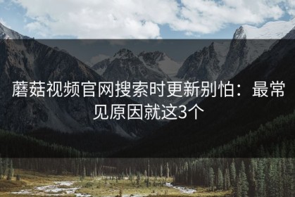 蘑菇视频官网搜索时更新别怕：最常见原因就这3个